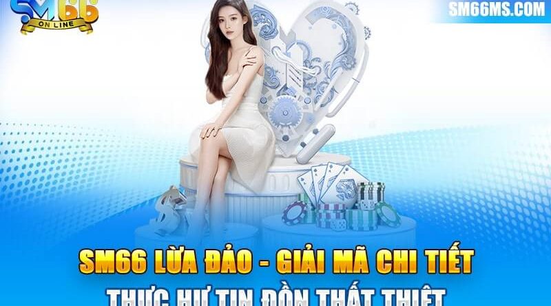 SM66 lừa đảo – Giải mã chi tiết thực hư tin đồn thất thiệt