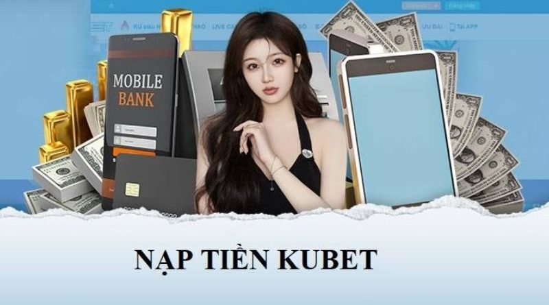 Nạp tiền Kubet – Hướng dẫn thao tác nhanh chóng và an toàn nhất